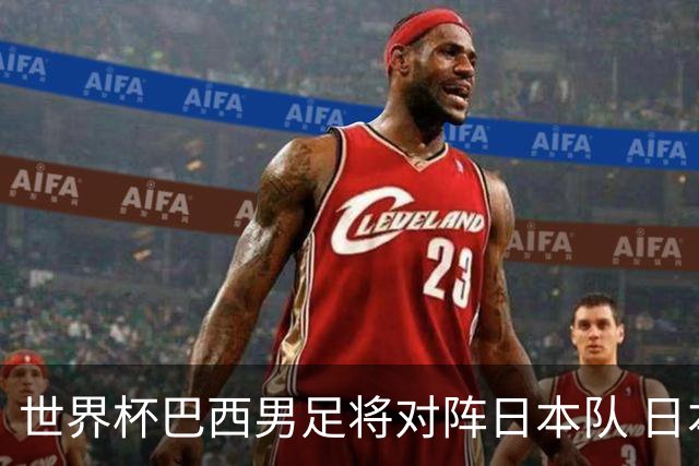 世界杯巴西男足将对阵日本队 日本队具备与巴西抗衡的实力