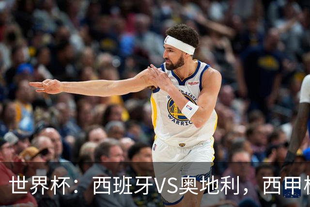 世界杯：西班牙VS奥地利，西甲极致传控硬刚德甲疯抢，奥地利能否再造冷门奇迹？比分预测