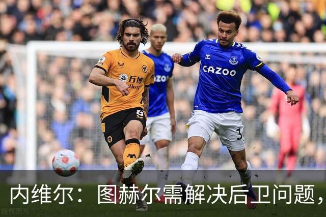 内维尔：图赫尔需解决后卫问题，利夫拉门托受伤时就应补召右后卫