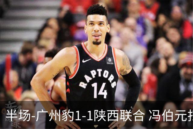 半场-广州豹1-1陕西联合 冯伯元扫射破僵王建明世界波扳平