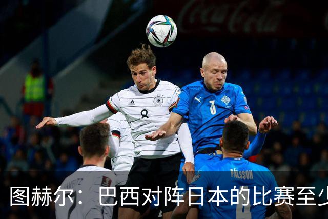 图赫尔：巴西对阵日本的比赛至少是四分之一决赛级别的