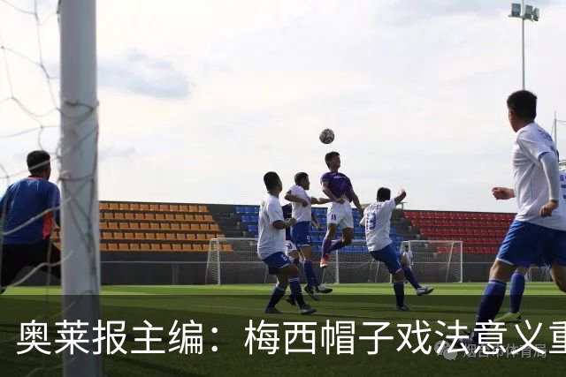 奥莱报主编：梅西帽子戏法意义重大 希望阿根廷在淘汰赛对乌拉圭