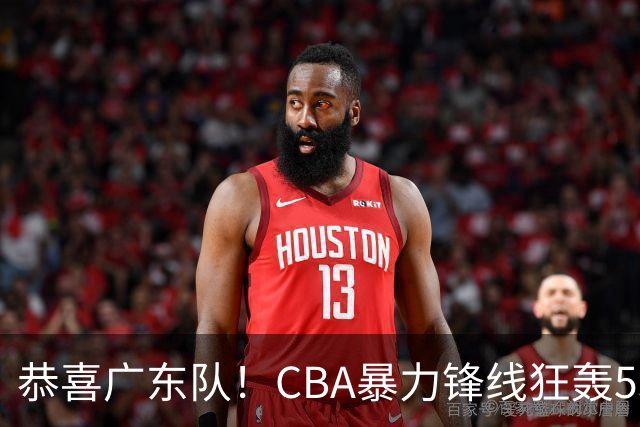 恭喜广东队！CBA暴力锋线狂轰53分，或被朱芳雨重金挖走？