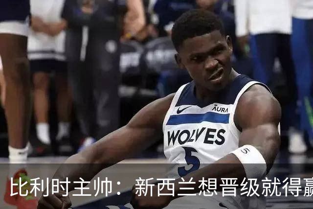 比利时主帅：新西兰想晋级就得赢球，这会给我们更多的施展空间